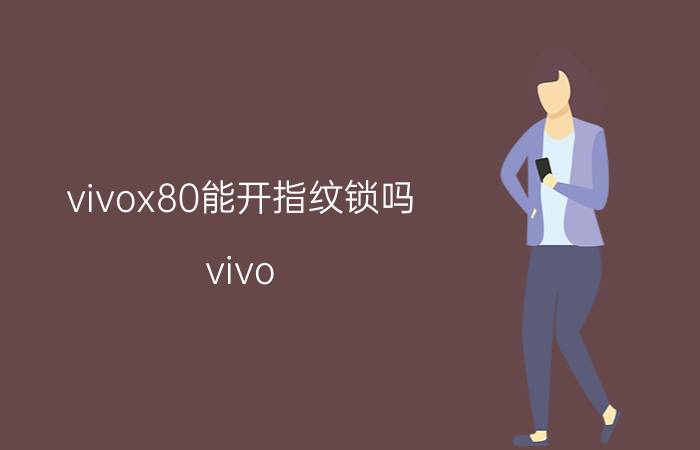 vivox80能开指纹锁吗 vivo x80防水和防摔功能怎么样？